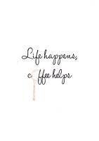 Life happens, coffee helps