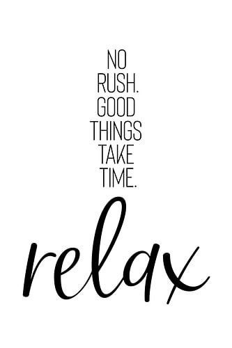 NO RUSH. GOOD THINGS TAKE TIME. RELAX.