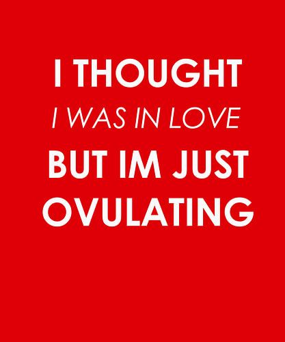 I THOUGHT I WAS INLOVE BUT IM JUST OVULATING