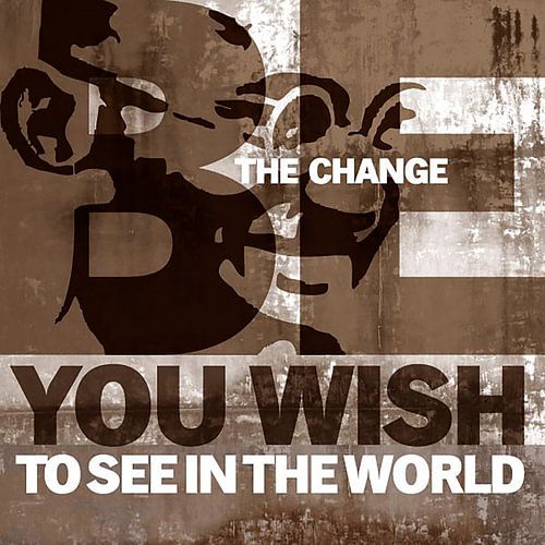 Be the change you wish to see in the world - Ghandi
