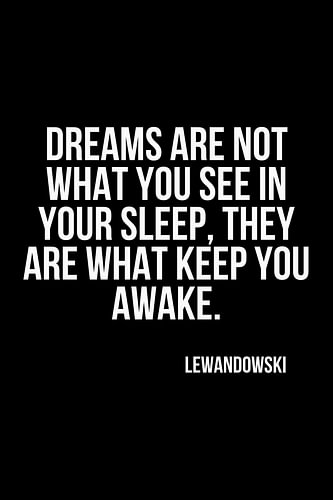 Dreams are not what you see in your sleep, they are what keep you awake