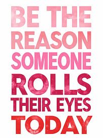 Be the Reason Someone Rolls Their Eyes Today by Artistic