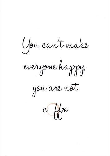 You can't make everyone happy you are not coffee