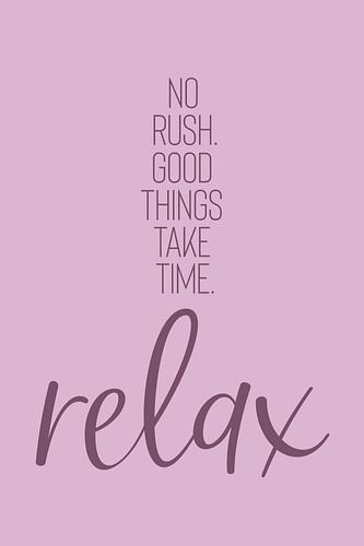 NO RUSH. GOOD THINGS TAKE TIME. RELAX.