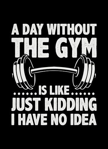 Une journée sans gym, c'est comme si je plaisantais, je n'en ai aucune idée.