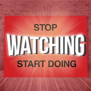 Stop - WATCHING - start Doing