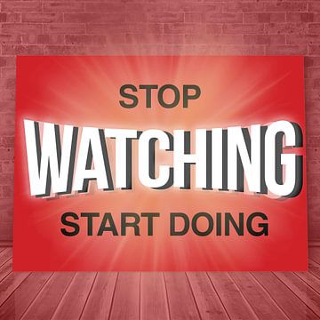Stop - WATCHING - start Doing