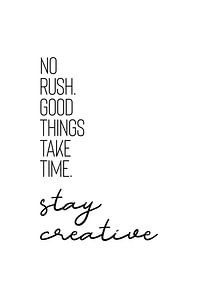 NO RUSH. GOOD THINGS TAKE TIME. STAY CREATIVE.