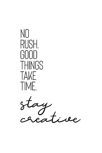 NO RUSH. GOOD THINGS TAKE TIME. STAY CREATIVE.