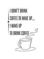 I DON'T DRINK COFFEE TO WAKE UP... I WAKE UP TO DRINK COFFEE