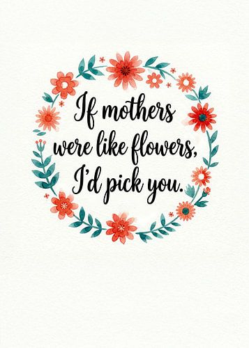 If Mothers Were Flowers, I'd Pick You